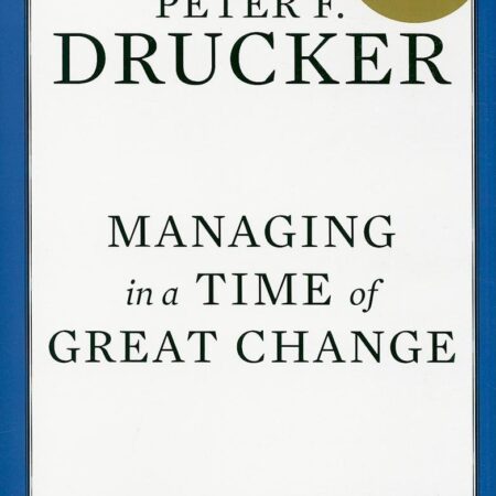 MANAGING IN A TIME OF GREAT CHANGE BY PETER F. DRUCKER
